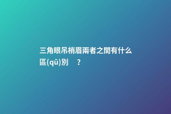 三角眼吊梢眉兩者之間有什么區(qū)別？